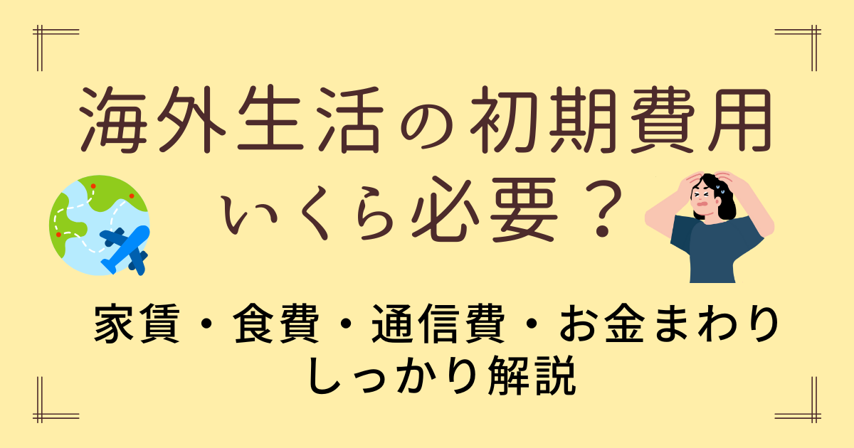 海外生活の初期費用はいくら必要？家賃・食費・通信費・お金まわりをしっかり解説